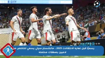 رسميًا قبل نهاية الانتقالات 2025.. مانشستر سيتي يسعى للتخلص من 6 لاعبين بصفقات محتملة